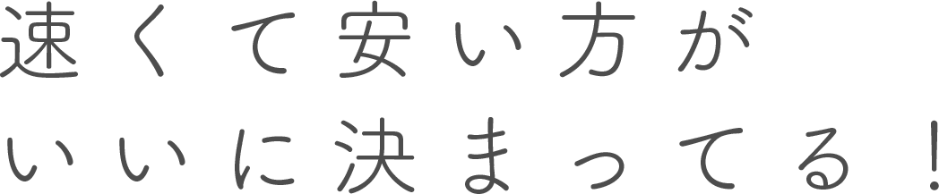 速くて安い方がいいに決まってる！